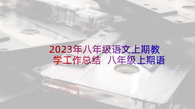 2023年八年级语文上期教学工作总结 八年级上期语文教学工作总结(优秀7篇)