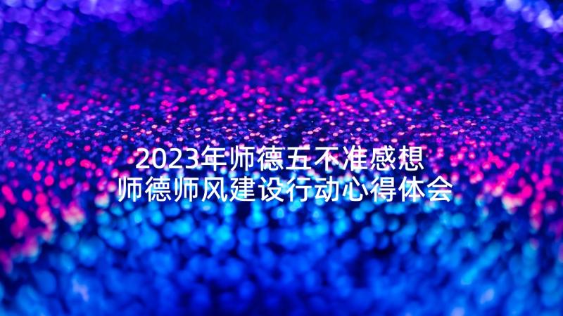 2023年师德五不准感想 师德师风建设行动心得体会(通用8篇)