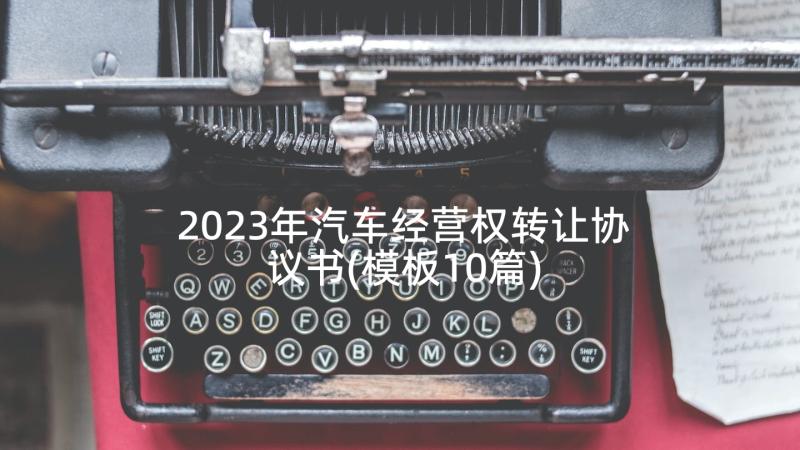 2023年汽车经营权转让协议书(模板10篇)