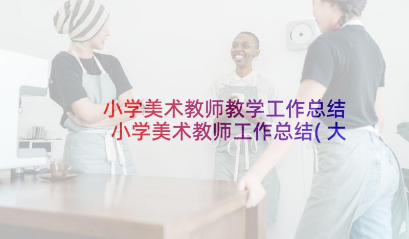 小学美术教师教学工作总结 小学美术教师工作总结(大全7篇)