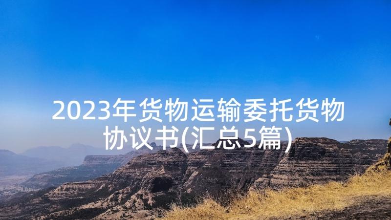 2023年货物运输委托货物协议书(汇总5篇)