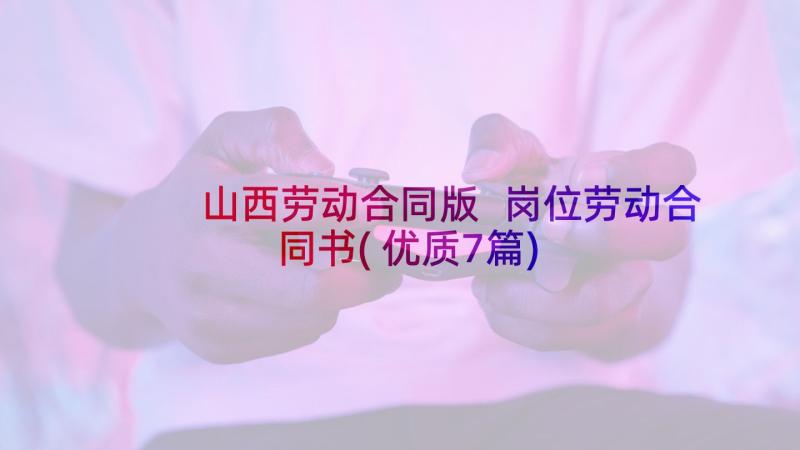 山西劳动合同版 岗位劳动合同书(优质7篇)