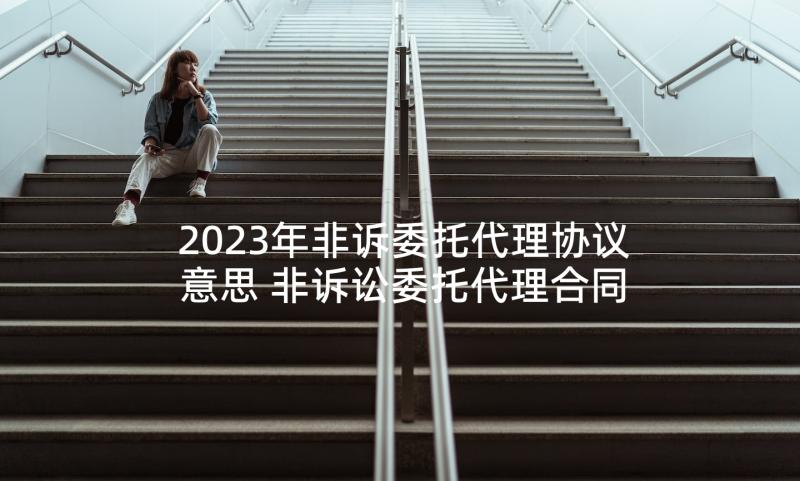 2023年非诉委托代理协议意思 非诉讼委托代理合同(汇总8篇)