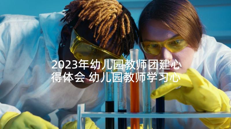 2023年幼儿园教师团建心得体会 幼儿园教师学习心得体会(通用9篇)