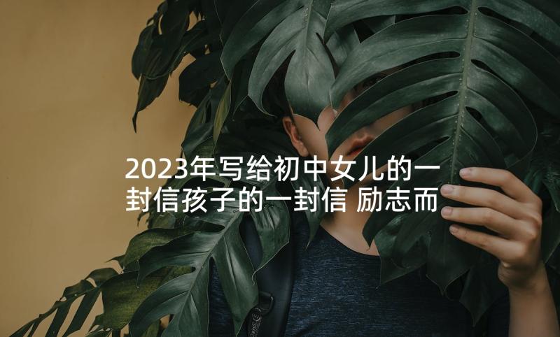 2023年写给初中女儿的一封信孩子的一封信 励志而又温暖写给高三女儿的一封信(汇总5篇)