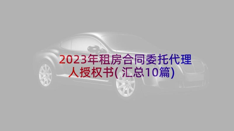 2023年租房合同委托代理人授权书(汇总10篇)