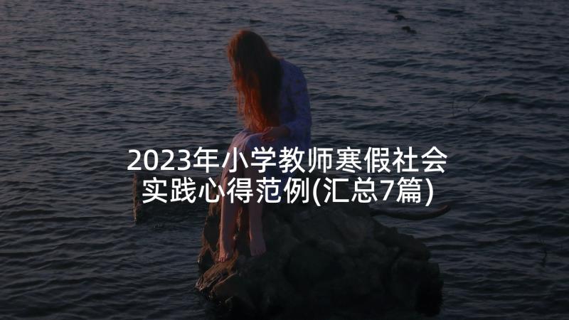 2023年小学教师寒假社会实践心得范例(汇总7篇)