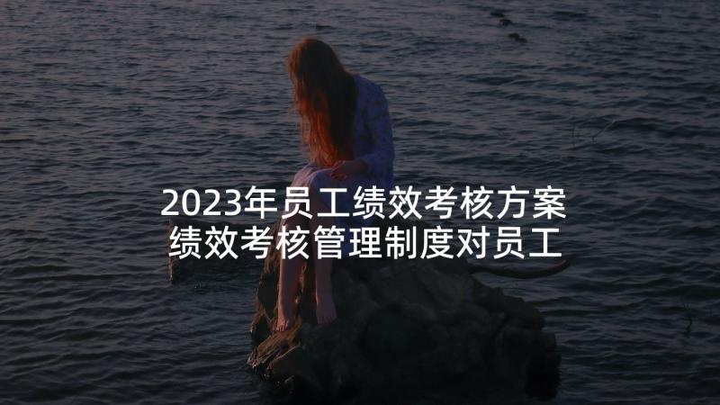 2023年员工绩效考核方案 绩效考核管理制度对员工的好处(优质9篇)