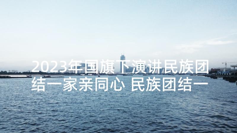 2023年国旗下演讲民族团结一家亲同心 民族团结一家亲国旗下分钟演讲稿(优质5篇)