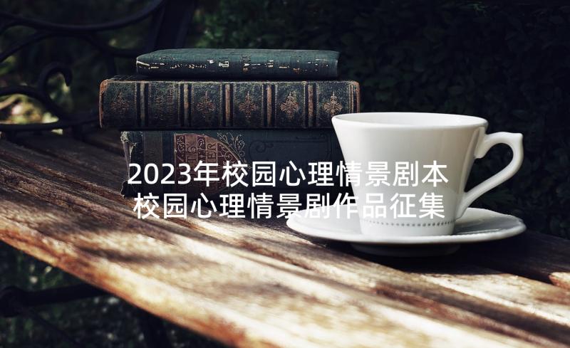 2023年校园心理情景剧本 校园心理情景剧作品征集大赛活动策划书(大全5篇)