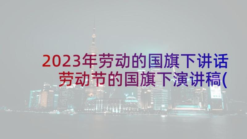 2023年劳动的国旗下讲话 劳动节的国旗下演讲稿(实用9篇)