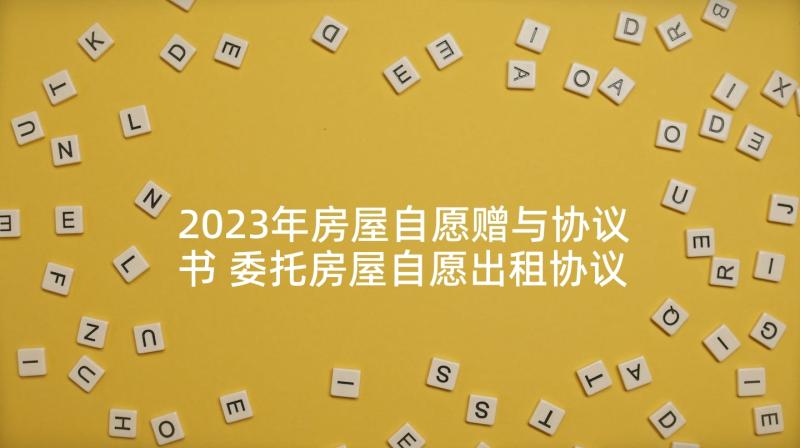 2023年房屋自愿赠与协议书 委托房屋自愿出租协议书(通用5篇)