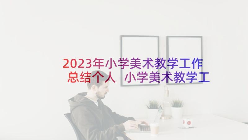 2023年小学美术教学工作总结个人 小学美术教学工作总结(大全8篇)