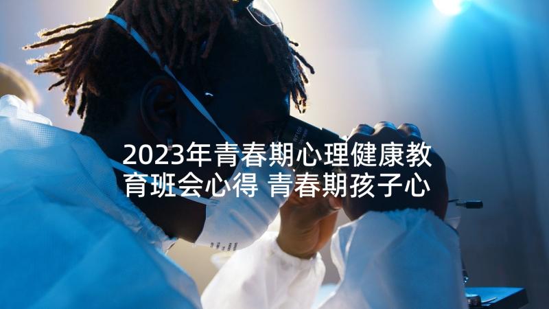 2023年青春期心理健康教育班会心得 青春期孩子心理健康教育心得体会(模板5篇)