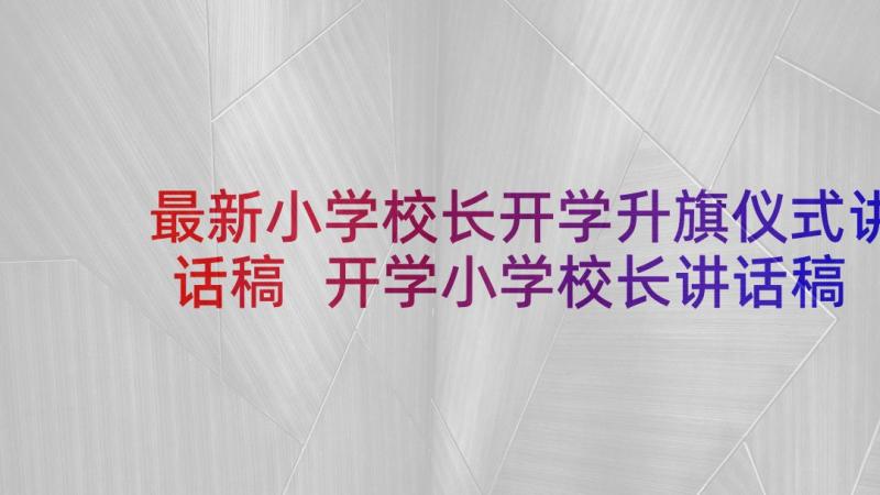 最新小学校长开学升旗仪式讲话稿 开学小学校长讲话稿(模板8篇)