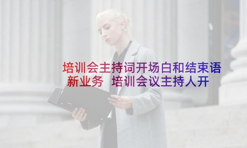 培训会主持词开场白和结束语新业务 培训会议主持人开场白台词(优质9篇)