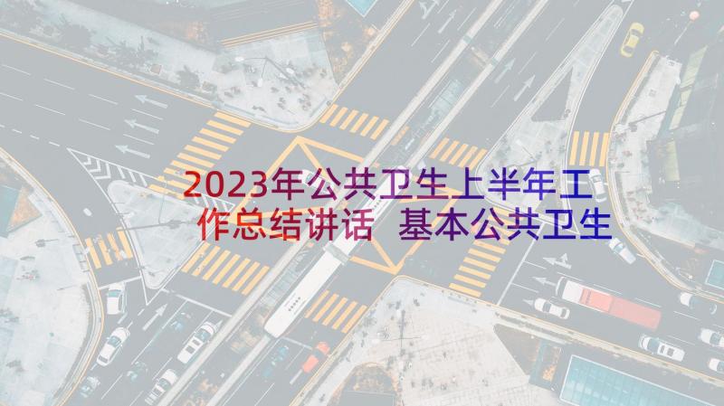 2023年公共卫生上半年工作总结讲话 基本公共卫生上半年工作总结(通用5篇)