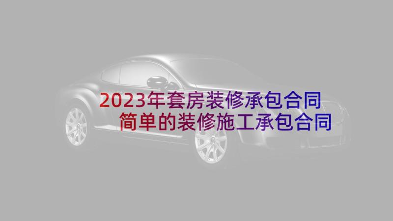 2023年套房装修承包合同 简单的装修施工承包合同(汇总5篇)