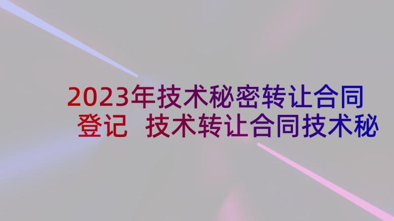 2023年技术秘密转让合同登记 技术转让合同技术秘密转让(实用10篇)