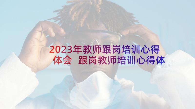 2023年教师跟岗培训心得体会 跟岗教师培训心得体会(汇总8篇)