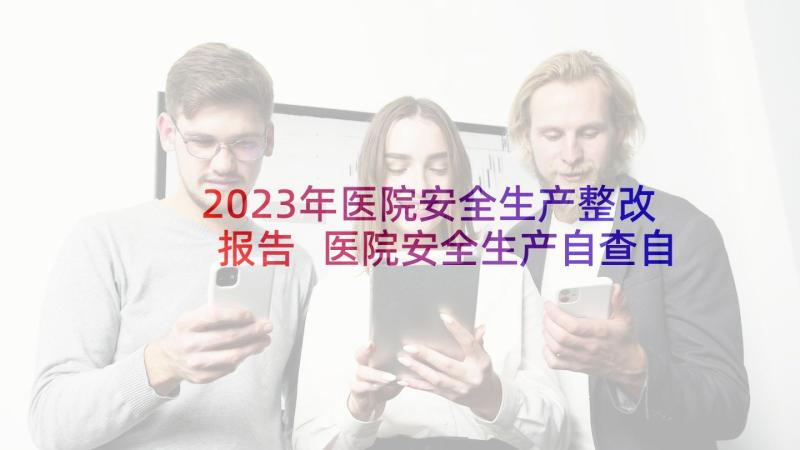 2023年医院安全生产整改报告 医院安全生产自查自纠整改报告(精选5篇)