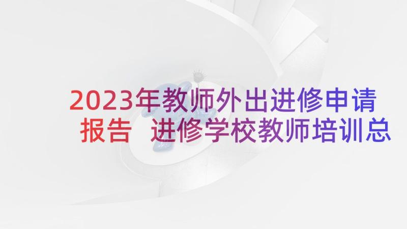 2023年教师外出进修申请报告 进修学校教师培训总结(汇总6篇)