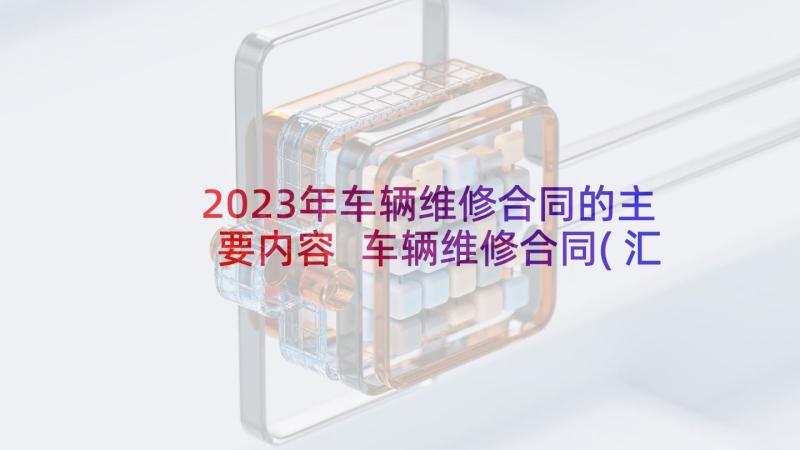 2023年车辆维修合同的主要内容 车辆维修合同(汇总7篇)