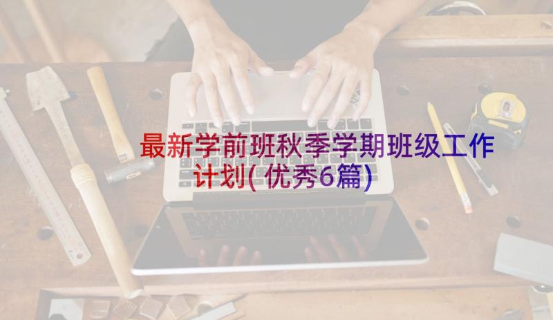 最新学前班秋季学期班级工作计划(优秀6篇)