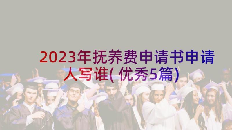 2023年抚养费申请书申请人写谁(优秀5篇)