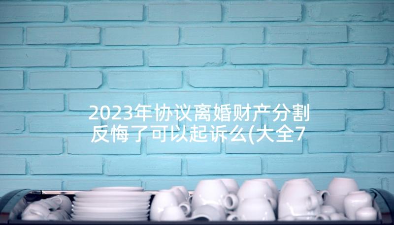 2023年协议离婚财产分割反悔了可以起诉么(大全7篇)