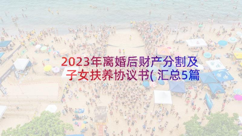 2023年离婚后财产分割及子女扶养协议书(汇总5篇)