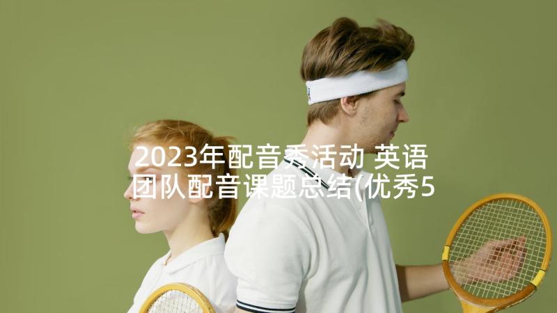 2023年配音秀活动 英语团队配音课题总结(优秀5篇)