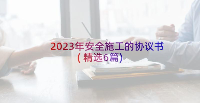 2023年安全施工的协议书(精选6篇)