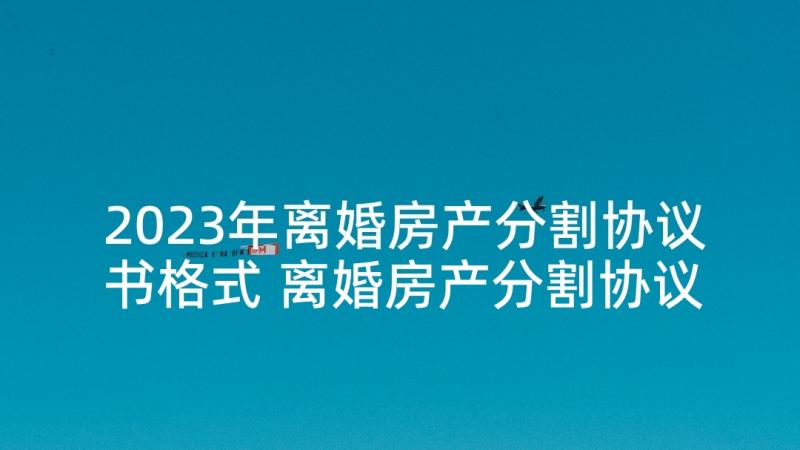 2023年离婚房产分割协议书格式 离婚房产分割协议书(优秀5篇)