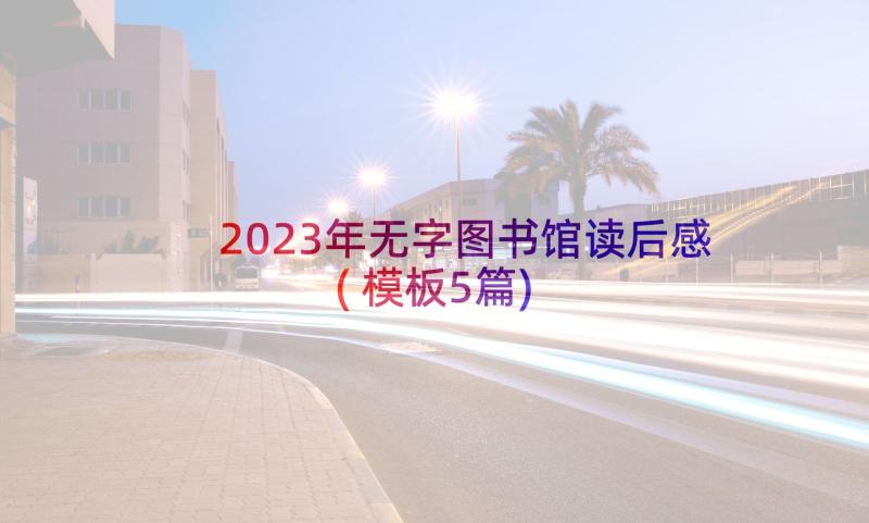 2023年无字图书馆读后感(模板5篇)