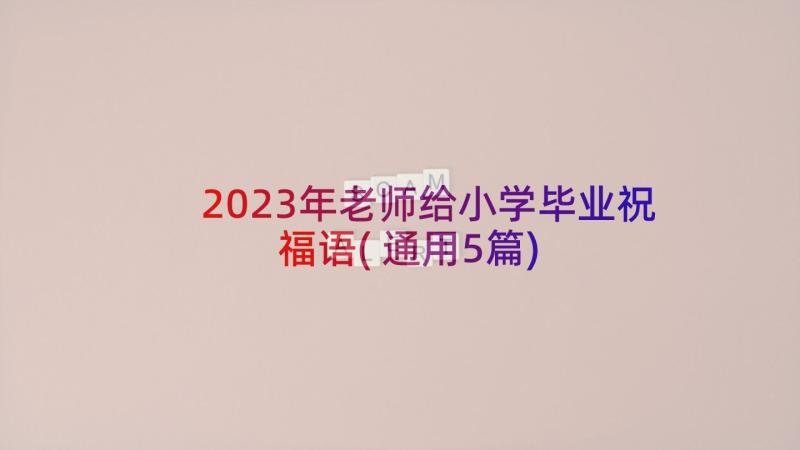 2023年老师给小学毕业祝福语(通用5篇)