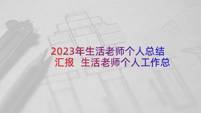 2023年生活老师个人总结汇报 生活老师个人工作总结(通用7篇)