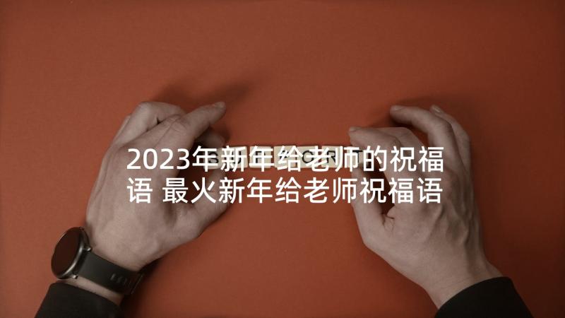 2023年新年给老师的祝福语 最火新年给老师祝福语(汇总5篇)