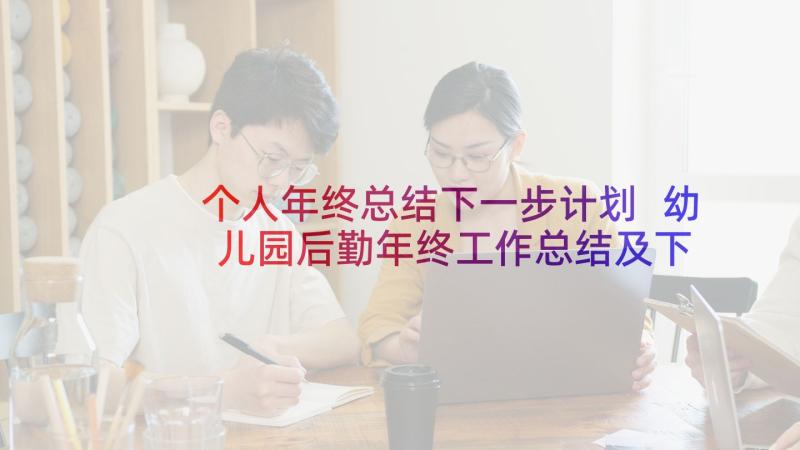 个人年终总结下一步计划 幼儿园后勤年终工作总结及下一年工作计划(优秀5篇)