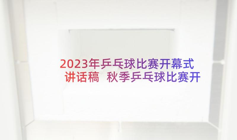 2023年乒乓球比赛开幕式讲话稿 秋季乒乓球比赛开幕式讲话(优质5篇)