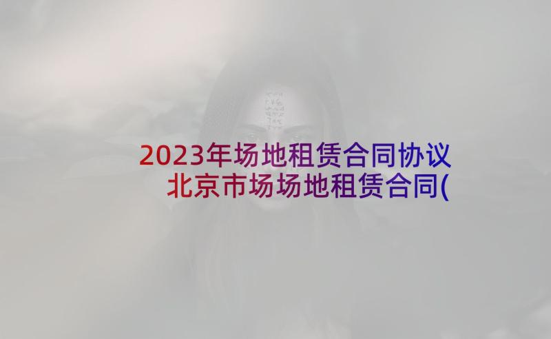 2023年场地租赁合同协议 北京市场场地租赁合同(模板5篇)
