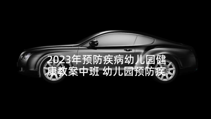 2023年预防疾病幼儿园健康教案中班 幼儿园预防疾病健康教育教案(精选5篇)