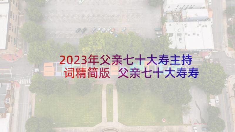 2023年父亲七十大寿主持词精简版 父亲七十大寿寿宴主持词(优质5篇)