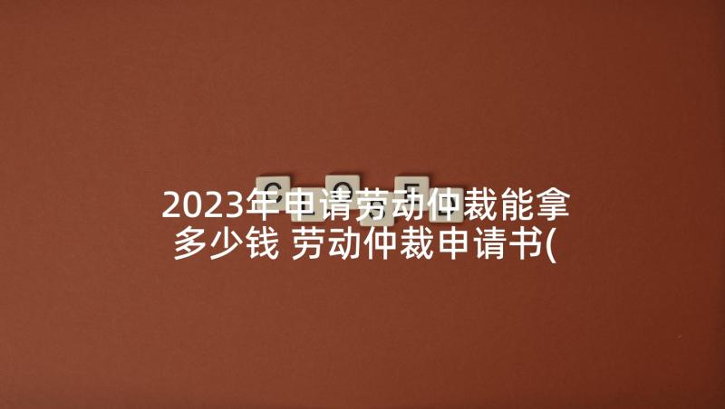 2023年申请劳动仲裁能拿多少钱 劳动仲裁申请书(模板8篇)