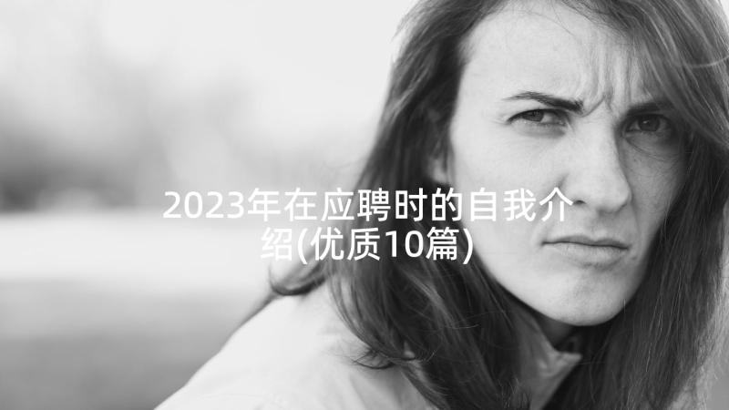 2023年在应聘时的自我介绍(优质10篇)