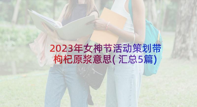 2023年女神节活动策划带枸杞原浆意思(汇总5篇)