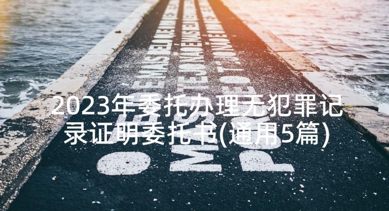 2023年委托办理无犯罪记录证明委托书(通用5篇)