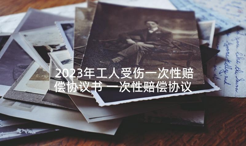 2023年工人受伤一次性赔偿协议书 一次性赔偿协议书(精选8篇)