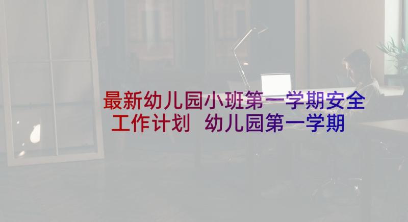 最新幼儿园小班第一学期安全工作计划 幼儿园第一学期小班工作计划(实用7篇)