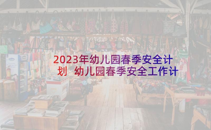 2023年幼儿园春季安全计划 幼儿园春季安全工作计划(优秀5篇)